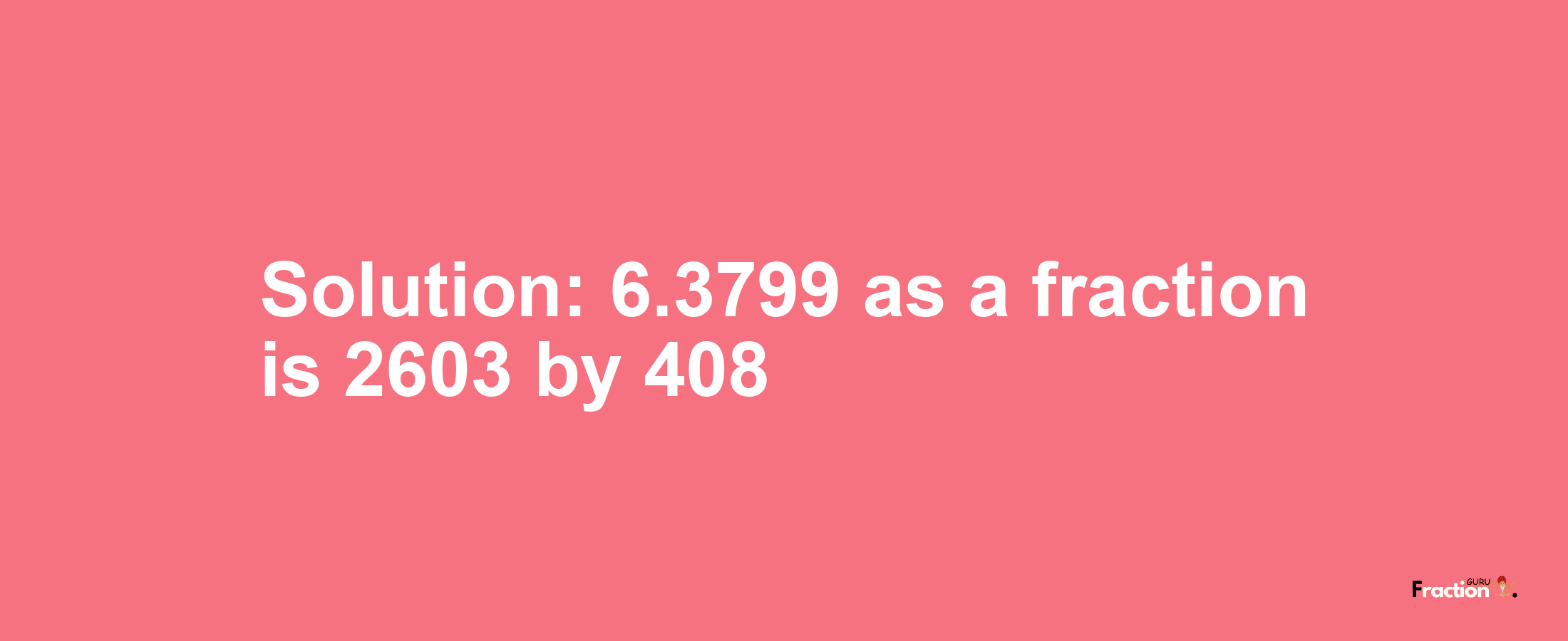 Solution:6.3799 as a fraction is 2603/408